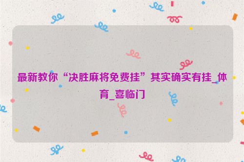 最新教你“决胜麻将免费挂”其实确实有挂_体育_喜临门