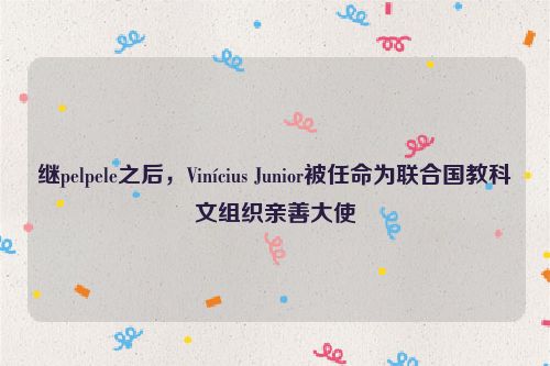继pelpele之后，Vinícius Junior被任命为联合国教科文组织亲善大使