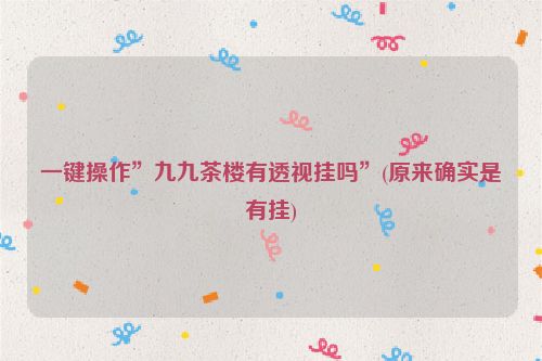 一键操作”九九茶楼有透视挂吗”(原来确实是有挂)