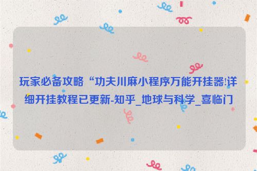 玩家必备攻略“功夫川麻小程序万能开挂器!详细开挂教程已更新-知乎_地球与科学_喜临门