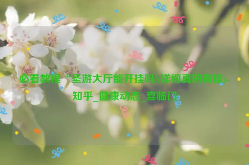 必看教程“圣游大厅能开挂吗!(详细真的有挂)-知乎_健康动态_喜临门