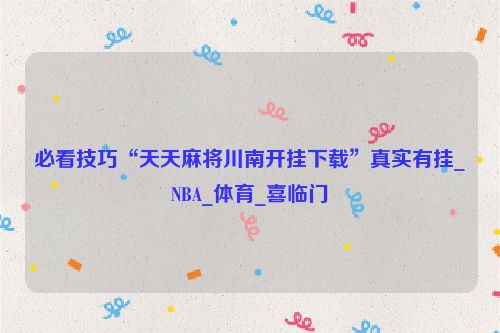 必看技巧“天天麻将川南开挂下载”真实有挂_NBA_体育_喜临门