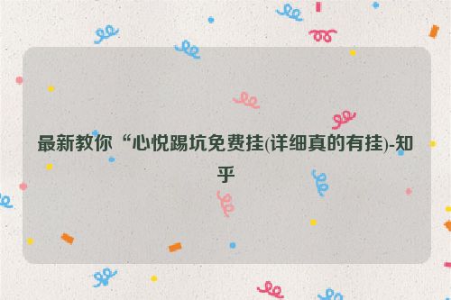 最新教你“心悦踢坑免费挂(详细真的有挂)-知乎