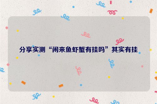 分享实测“闲来鱼虾蟹有挂吗”其实有挂