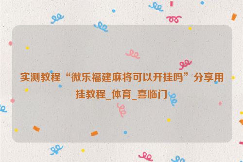 实测教程“微乐福建麻将可以开挂吗”分享用挂教程_体育_喜临门
