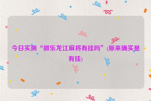 今日实测“微乐龙江麻将有挂吗”(原来确实是有挂)