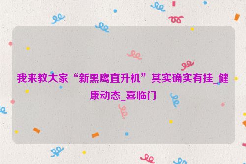 我来教大家“新黑鹰直升机”其实确实有挂_健康动态_喜临门