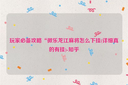 玩家必备攻略“微乐龙江麻将怎么下挂(详细真的有挂)-知乎