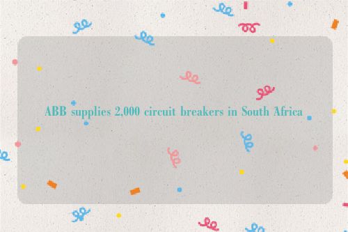 ABB supplies 2,000 circuit breakers in South Africa