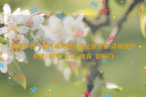 简单学会“情怀麻将开挂器免费下载(详细真的有挂)-知乎_足球_体育_喜临门
