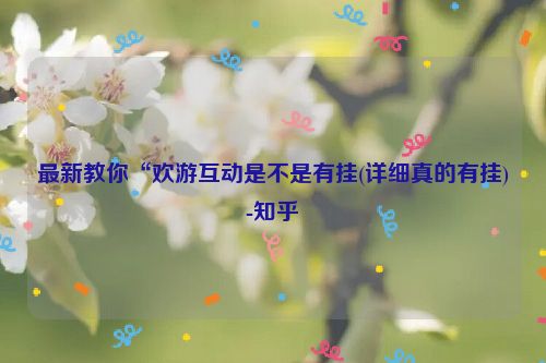 最新教你“欢游互动是不是有挂(详细真的有挂)-知乎