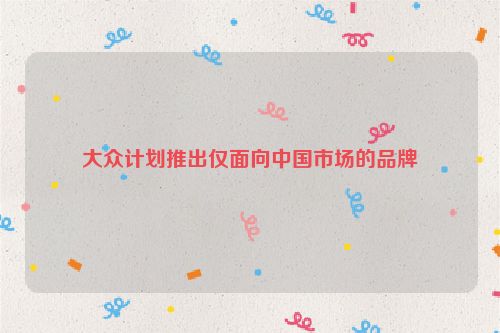 大众计划推出仅面向中国市场的品牌