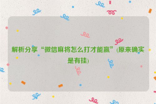 解析分享“微信麻将怎么打才能赢”(原来确实是有挂)