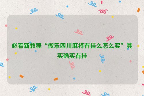 必看新教程“微乐四川麻将有挂么怎么买”其实确实有挂