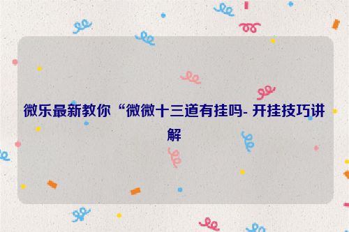 微乐最新教你“微微十三道有挂吗- 开挂技巧讲解