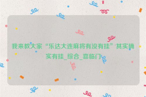 我来教大家“乐达大连麻将有没有挂”其实确实有挂_综合_喜临门