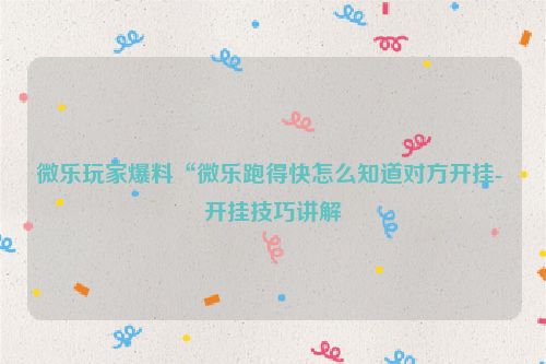 微乐玩家爆料“微乐跑得快怎么知道对方开挂- 开挂技巧讲解
