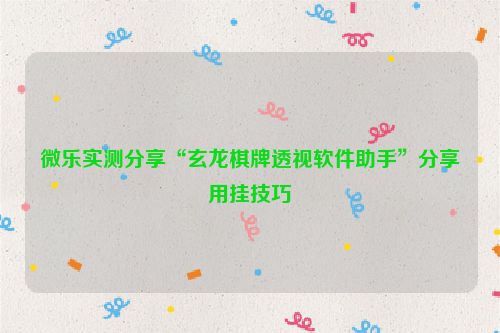 微乐实测分享“玄龙棋牌透视软件助手”分享用挂技巧