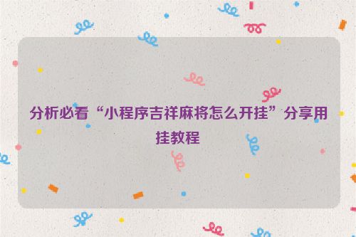 分析必看“小程序吉祥麻将怎么开挂”分享用挂教程