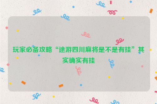 玩家必备攻略“途游四川麻将是不是有挂”其实确实有挂