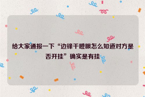 给大家通报一下“边锋干瞪眼怎么知道对方是否开挂”确实是有挂