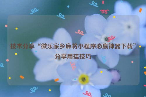 技术分享“微乐家乡麻将小程序必赢神器下载”分享用挂技巧