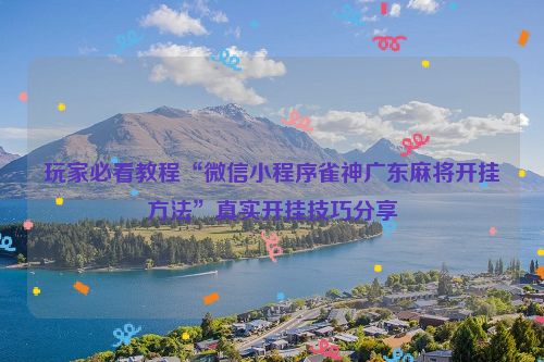 玩家必看教程“微信小程序雀神广东麻将开挂方法”真实开挂技巧分享