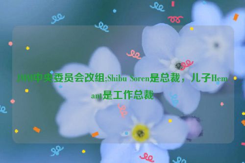 JMM中央委员会改组;Shibu Soren是总裁,儿子Hemant是工作总裁