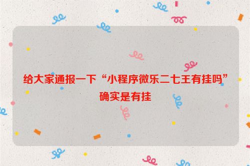 给大家通报一下“小程序微乐二七王有挂吗”确实是有挂