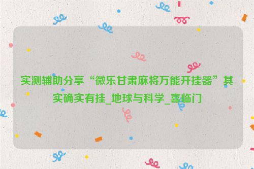 实测辅助分享“微乐甘肃麻将万能开挂器”其实确实有挂_地球与科学_喜临门