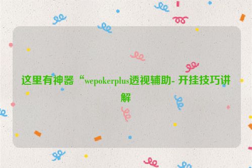 这里有神器“wepokerplus透视辅助- 开挂技巧讲解