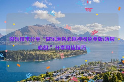 微乐技术分享“微乐麻将必赢神器免费版(听牌必胡)”分享用挂技巧