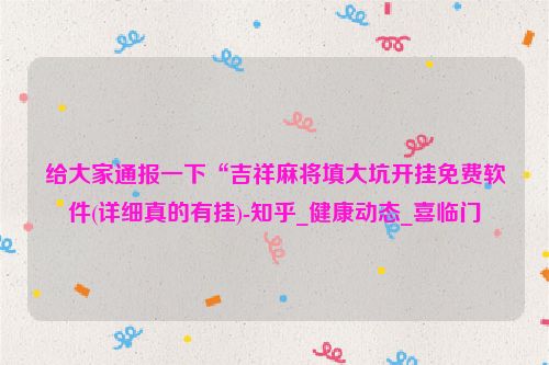 给大家通报一下“吉祥麻将填大坑开挂免费软件(详细真的有挂)-知乎_健康动态_喜临门