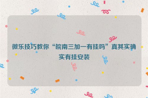 微乐技巧教你“皖南三加一有挂吗”真其实确实有挂安装