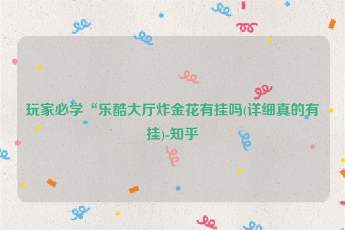 玩家必学“乐酷大厅炸金花有挂吗(详细真的有挂)-知乎