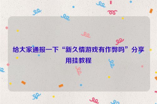 给大家通报一下“新久情游戏有作弊吗”分享用挂教程