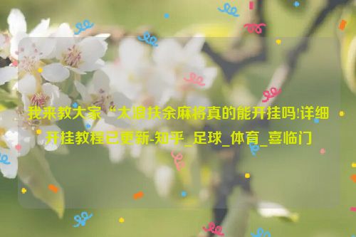 我来教大家“太浪扶余麻将真的能开挂吗!详细开挂教程已更新-知乎_足球_体育_喜临门