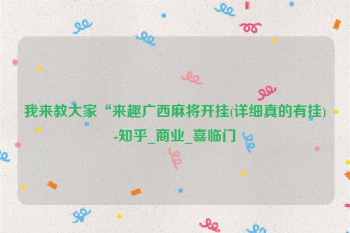 我来教大家“来趣广西麻将开挂(详细真的有挂)-知乎_商业_喜临门