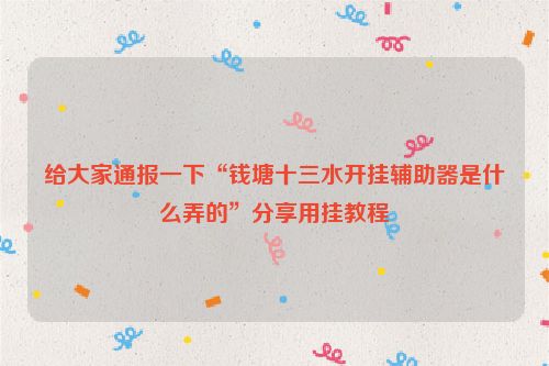 给大家通报一下“钱塘十三水开挂辅助器是什么弄的”分享用挂教程