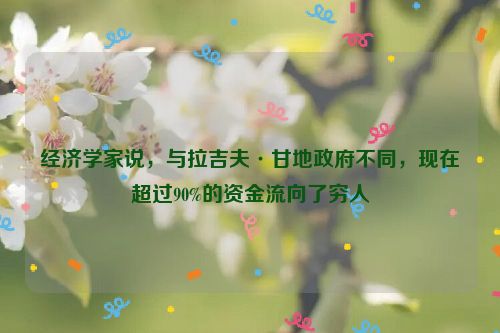 经济学家说，与拉吉夫·甘地政府不同，现在超过90%的资金流向了穷人