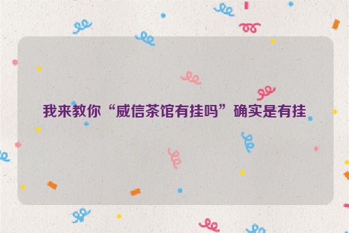 我来教你“威信茶馆有挂吗”确实是有挂