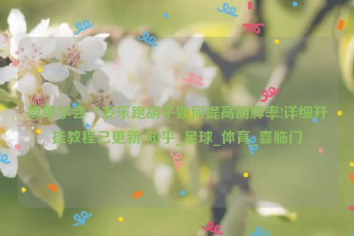 简单学会“多乐跑胡子如何提高胡牌率!详细开挂教程已更新-知乎_足球_体育_喜临门