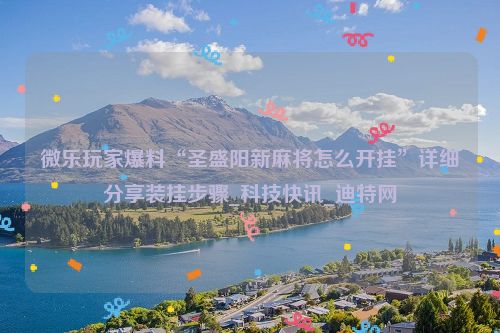微乐玩家爆料“圣盛阳新麻将怎么开挂”详细分享装挂步骤_科技快讯_迪特网