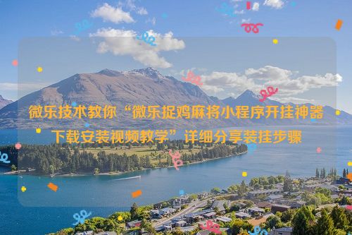 微乐技术教你“微乐捉鸡麻将小程序开挂神器下载安装视频教学”详细分享装挂步骤