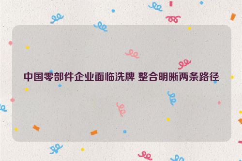 中国零部件企业面临洗牌 整合明晰两条路径