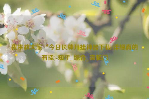 我来教大家“今日长牌开挂神器下载(详细真的有挂)-知乎_综合_喜临门