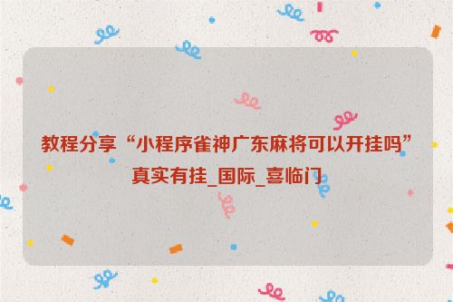 教程分享“小程序雀神广东麻将可以开挂吗”真实有挂_国际_喜临门