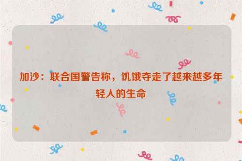 加沙：联合国警告称，饥饿夺走了越来越多年轻人的生命