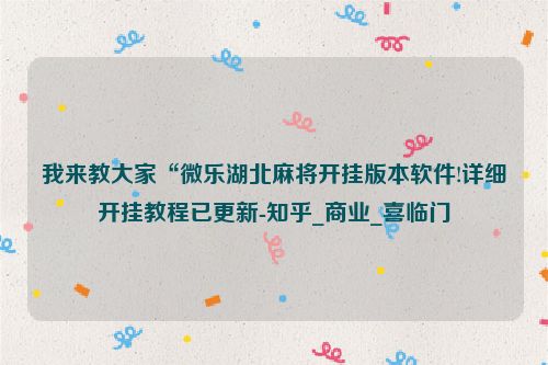 我来教大家“微乐湖北麻将开挂版本软件!详细开挂教程已更新-知乎_商业_喜临门