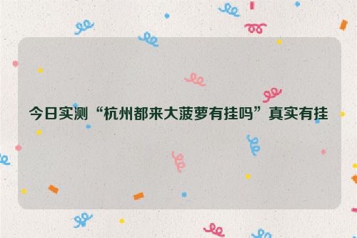 今日实测“杭州都来大菠萝有挂吗”真实有挂